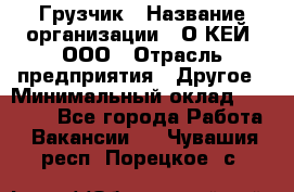 Грузчик › Название организации ­ О’КЕЙ, ООО › Отрасль предприятия ­ Другое › Минимальный оклад ­ 25 533 - Все города Работа » Вакансии   . Чувашия респ.,Порецкое. с.